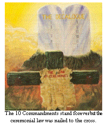The Ceremonial law was nailed to the cross but the 10 commandments stand forever.